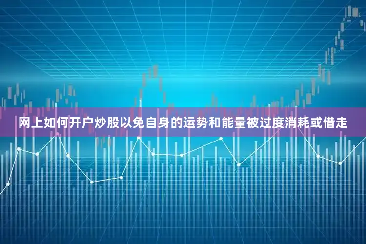 网上如何开户炒股以免自身的运势和能量被过度消耗或借走