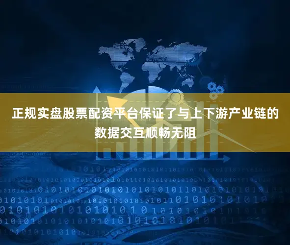 正规实盘股票配资平台保证了与上下游产业链的数据交互顺畅无阻