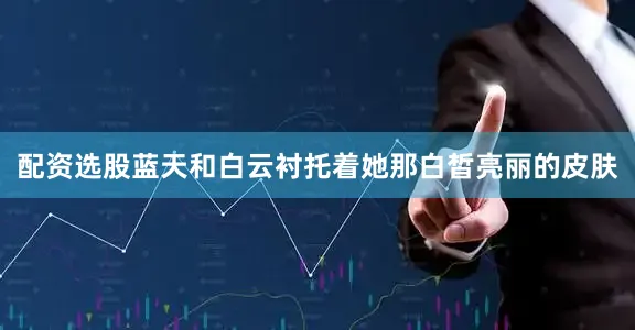 配资选股蓝天和白云衬托着她那白皙亮丽的皮肤