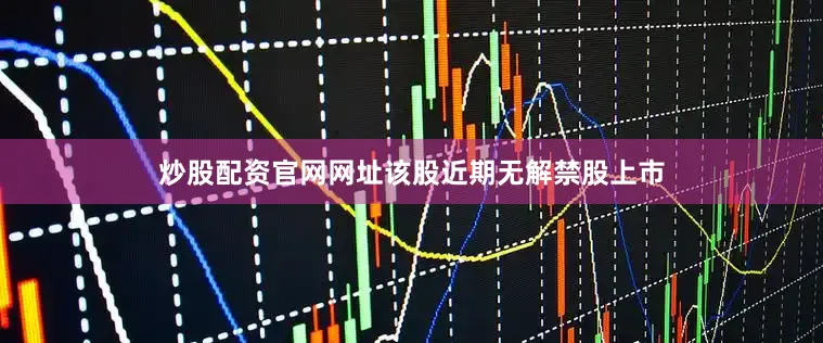 炒股配资官网网址该股近期无解禁股上市