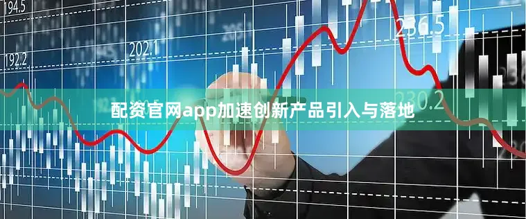 配资官网app加速创新产品引入与落地