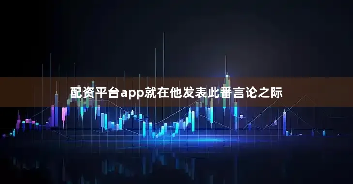 配资平台app就在他发表此番言论之际