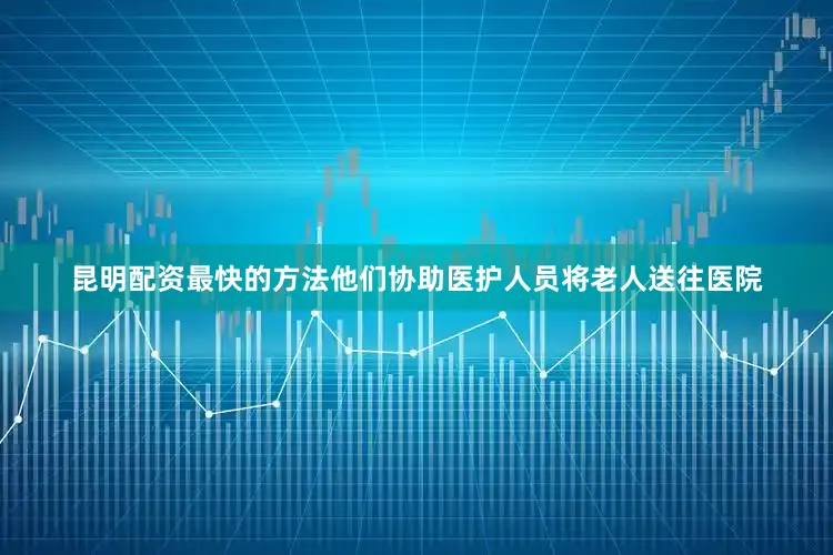 昆明配资最快的方法他们协助医护人员将老人送往医院