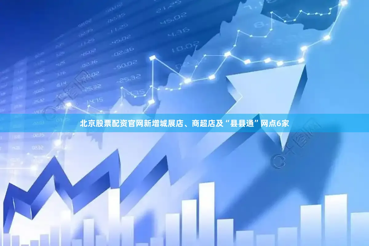 北京股票配资官网新增城展店、商超店及“县县通”网点6家