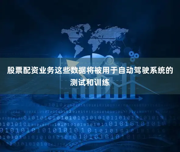 股票配资业务这些数据将被用于自动驾驶系统的测试和训练
