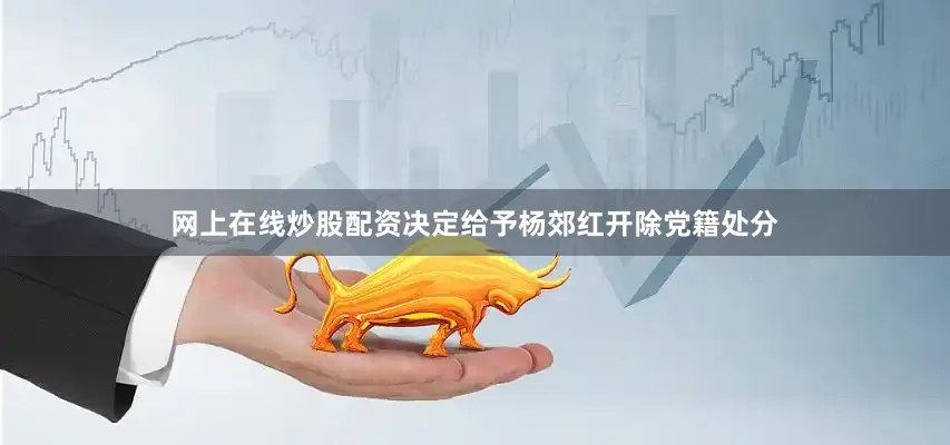 网上在线炒股配资决定给予杨郊红开除党籍处分
