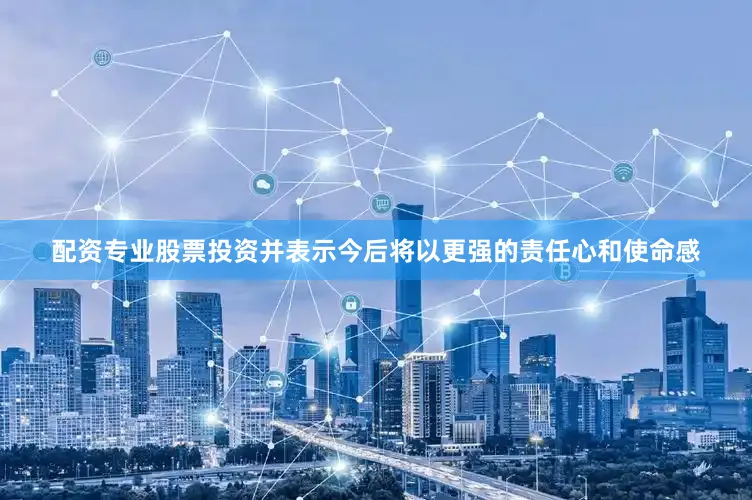 配资专业股票投资并表示今后将以更强的责任心和使命感