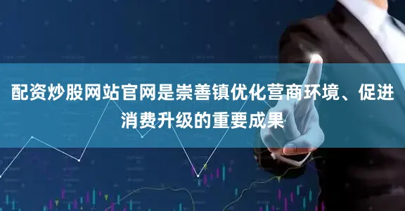 配资炒股网站官网是崇善镇优化营商环境、促进消费升级的重要成果