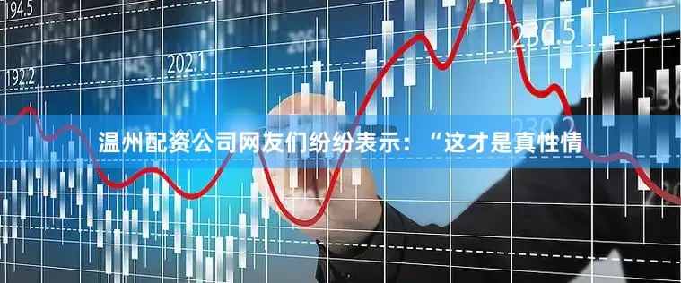 温州配资公司网友们纷纷表示：“这才是真性情