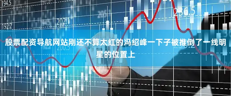 股票配资导航网站刚还不算太红的冯绍峰一下子被推倒了一线明星的位置上