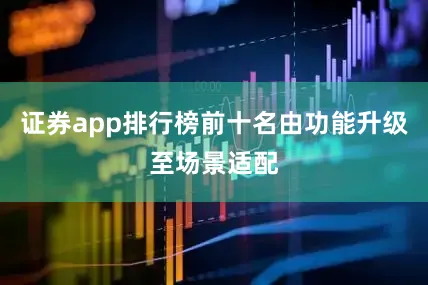 证券app排行榜前十名由功能升级至场景适配