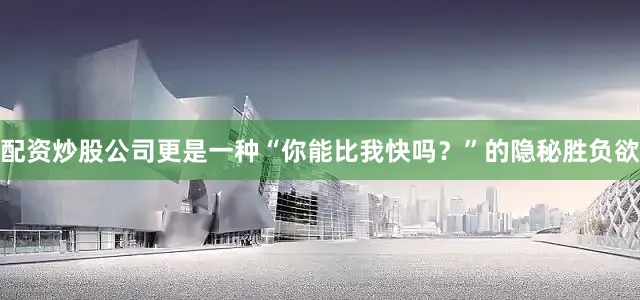 配资炒股公司更是一种“你能比我快吗？”的隐秘胜负欲