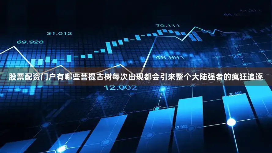 股票配资门户有哪些菩提古树每次出现都会引来整个大陆强者的疯狂追逐