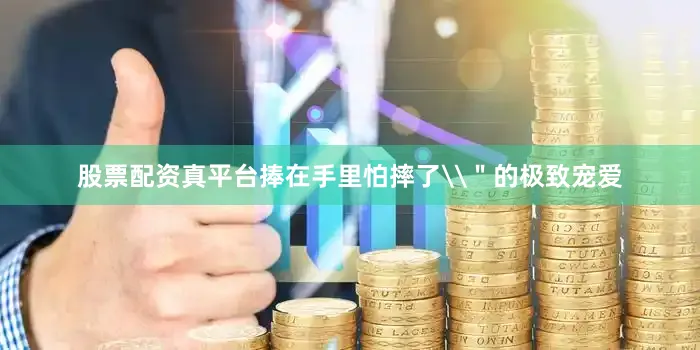 股票配资真平台捧在手里怕摔了\＂的极致宠爱