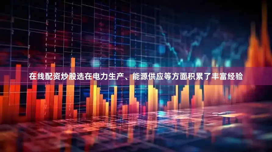 在线配资炒股选在电力生产、能源供应等方面积累了丰富经验