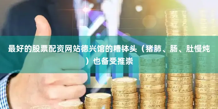 最好的股票配资网站德兴馆的糟钵头（猪肺、肠、肚慢炖）也备受推崇