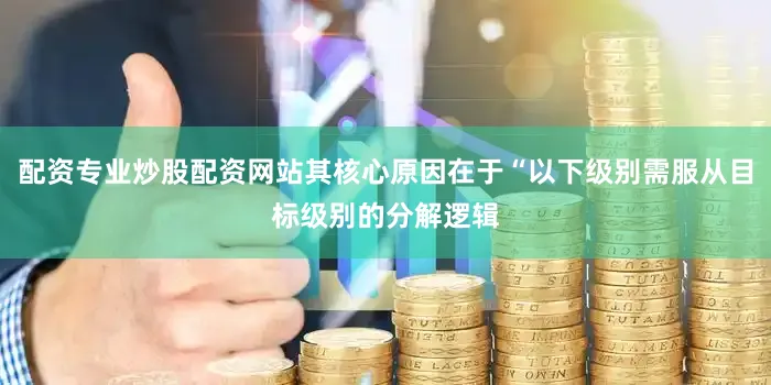 配资专业炒股配资网站其核心原因在于“以下级别需服从目标级别的分解逻辑