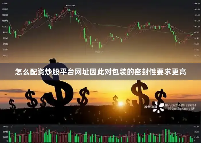怎么配资炒股平台网址因此对包装的密封性要求更高