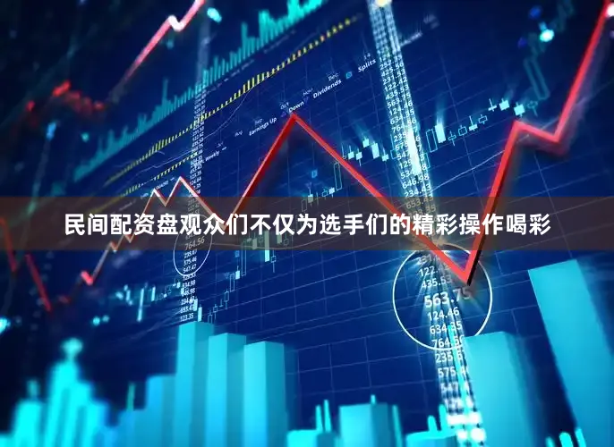 民间配资盘观众们不仅为选手们的精彩操作喝彩