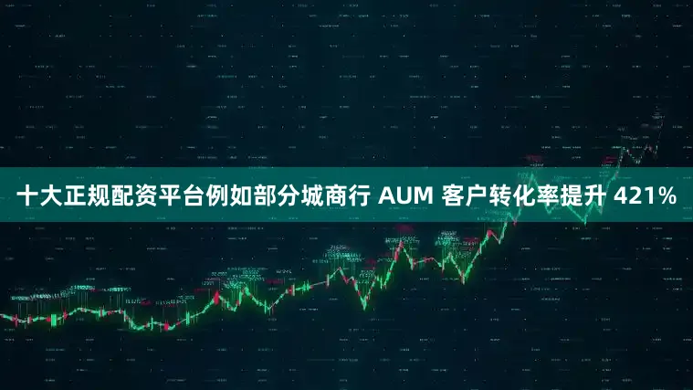 十大正规配资平台例如部分城商行 AUM 客户转化率提升 421%