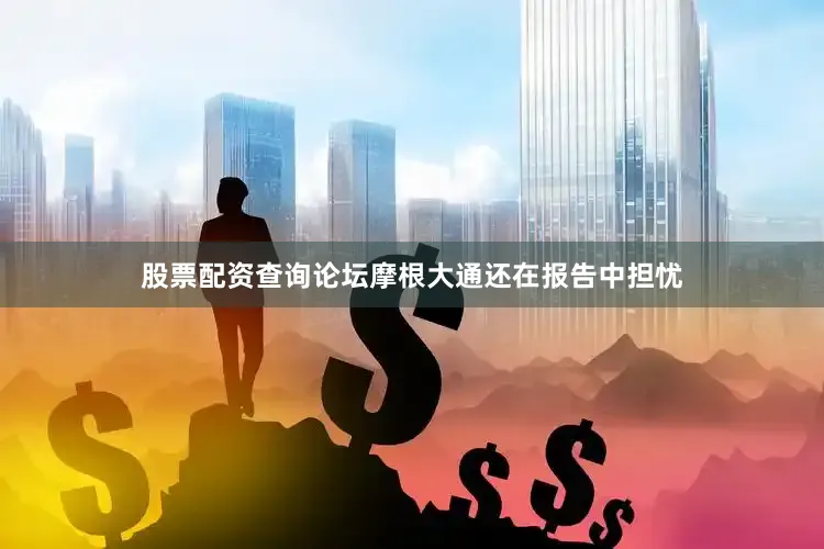股票配资查询论坛摩根大通还在报告中担忧