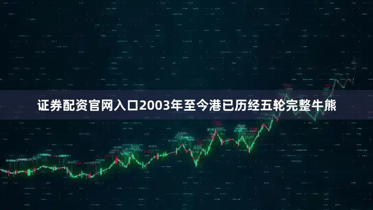 证券配资官网入口2003年至今港已历经五轮完整牛熊