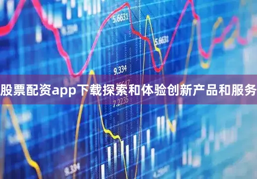 股票配资app下载探索和体验创新产品和服务