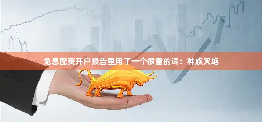 免息配资开户报告里用了一个很重的词：种族灭绝