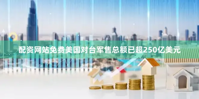 配资网站免费美国对台军售总额已超250亿美元