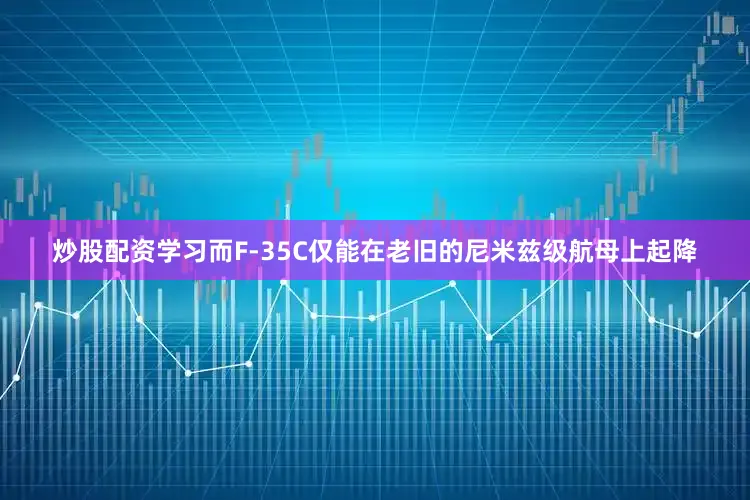 炒股配资学习而F-35C仅能在老旧的尼米兹级航母上起降