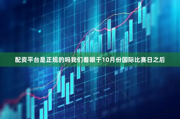配资平台是正规的吗我们着眼于10月份国际比赛日之后