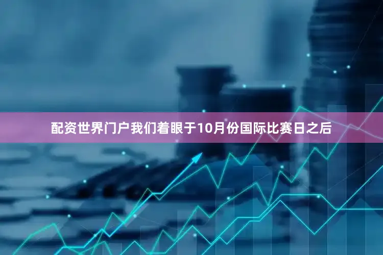 配资世界门户我们着眼于10月份国际比赛日之后
