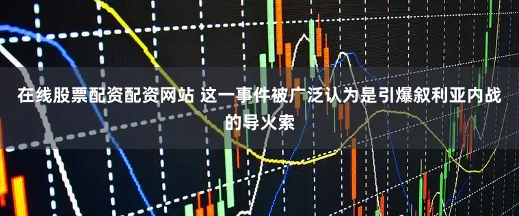 在线股票配资配资网站 这一事件被广泛认为是引爆叙利亚内战的导火索