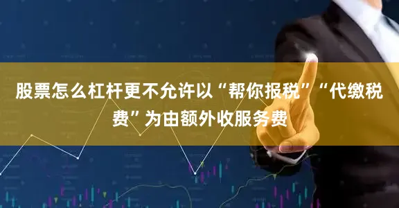 股票怎么杠杆更不允许以“帮你报税”“代缴税费”为由额外收服务费