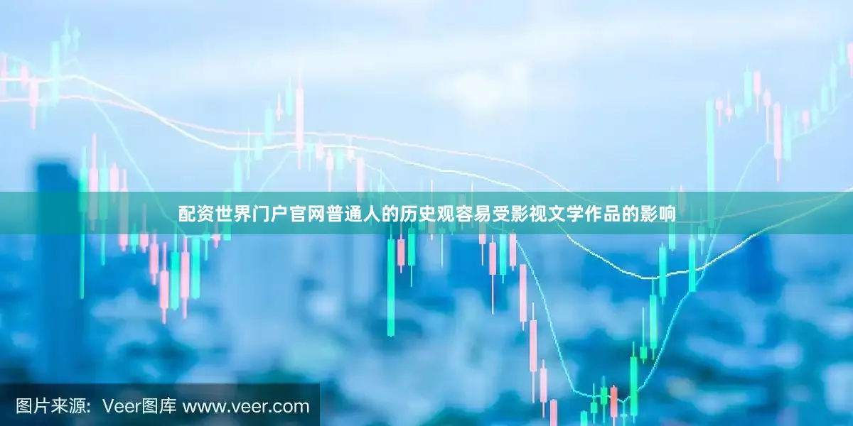 配资世界门户官网普通人的历史观容易受影视文学作品的影响