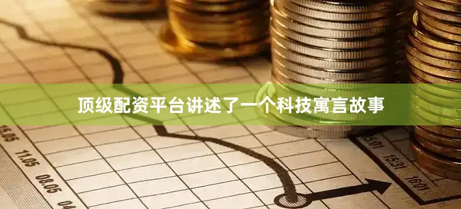 顶级配资平台讲述了一个科技寓言故事
