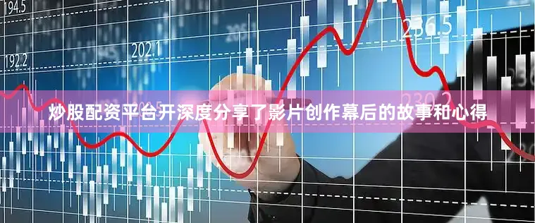 炒股配资平台开深度分享了影片创作幕后的故事和心得