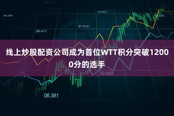 线上炒股配资公司成为首位WTT积分突破12000分的选手