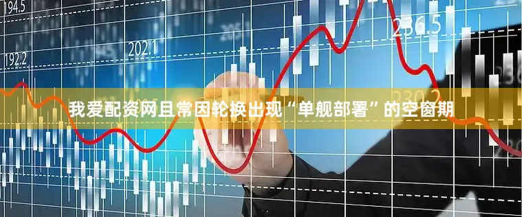 我爱配资网且常因轮换出现“单舰部署”的空窗期