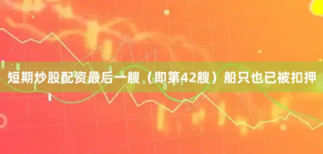短期炒股配资最后一艘（即第42艘）船只也已被扣押