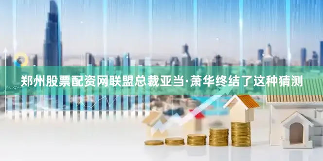郑州股票配资网联盟总裁亚当·萧华终结了这种猜测