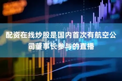 配资在线炒股是国内首次有航空公司董事长参与的直播