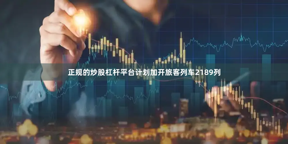 正规的炒股杠杆平台计划加开旅客列车2189列