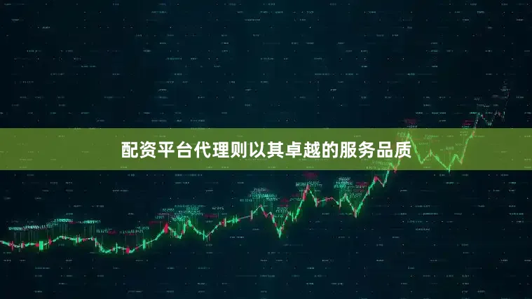 配资平台代理则以其卓越的服务品质