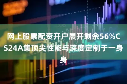 网上股票配资开户展开剩余56%CS24A集顶尖性能与深度定制于一身