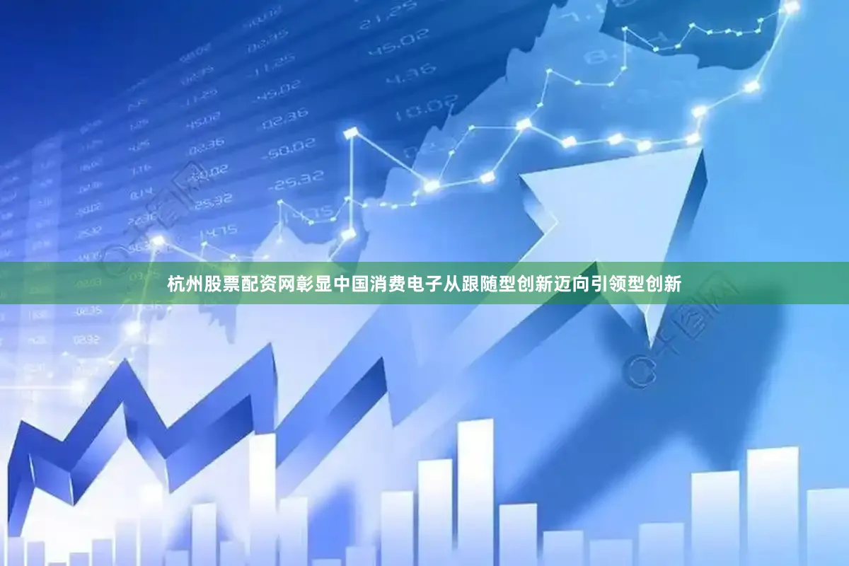 杭州股票配资网彰显中国消费电子从跟随型创新迈向引领型创新