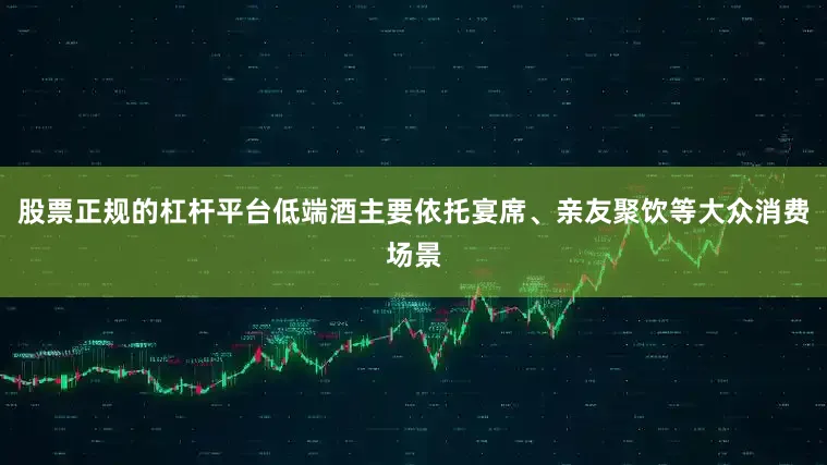 股票正规的杠杆平台低端酒主要依托宴席、亲友聚饮等大众消费场景