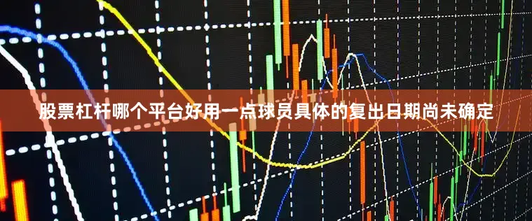 股票杠杆哪个平台好用一点球员具体的复出日期尚未确定