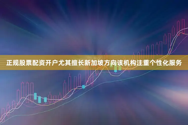 正规股票配资开户尤其擅长新加坡方向该机构注重个性化服务