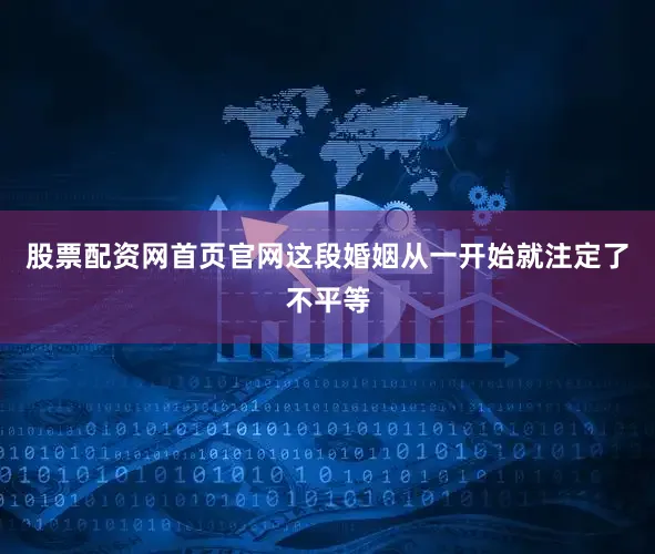 股票配资网首页官网这段婚姻从一开始就注定了不平等